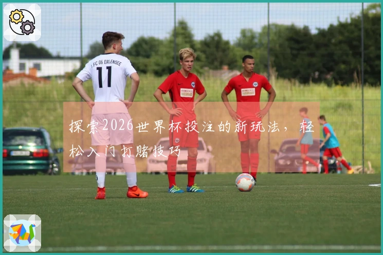 探索2026世界杯投注的新玩法，轻松入门打赌技巧
