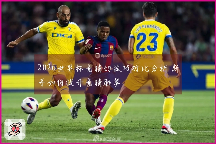 2026世界杯竞猜的技巧对比分析 新手如何提升竞猜胜算