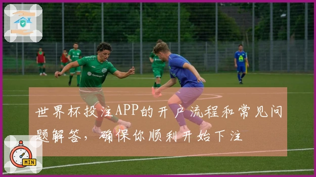世界杯投注APP的开户流程和常见问题解答，确保你顺利开始下注