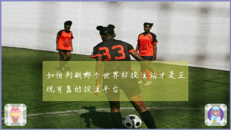如何判断哪个世界杯投注站才是正规可靠的投注平台