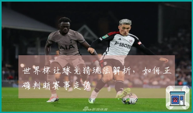 世界杯让球竞猜玩法解析，如何正确判断赛事走势