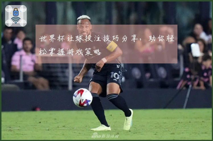世界杯让球投注技巧分享,助你轻松掌握游戏策略