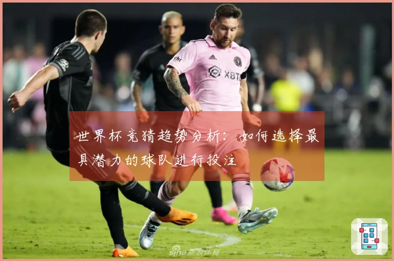世界杯竞猜趋势分析：如何选择最具潜力的球队进行投注