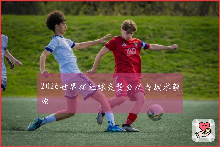 2026世界杯让球走势分析与战术解读