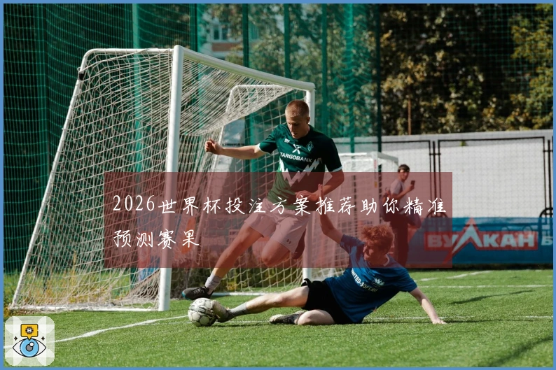2026世界杯投注方案推荐助你精准预测赛果
