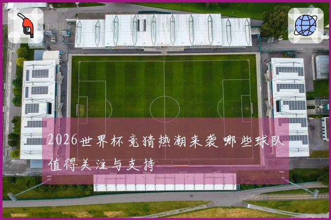 2026世界杯竞猜热潮来袭 哪些球队值得关注与支持