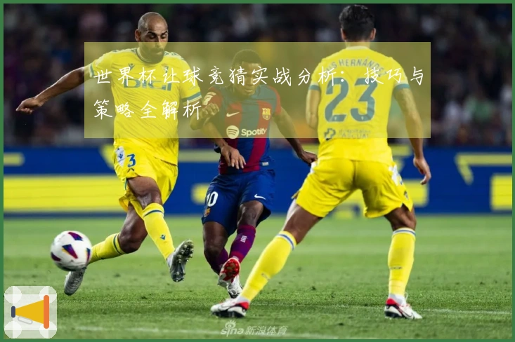 世界杯让球竞猜实战分析：技巧与策略全解析