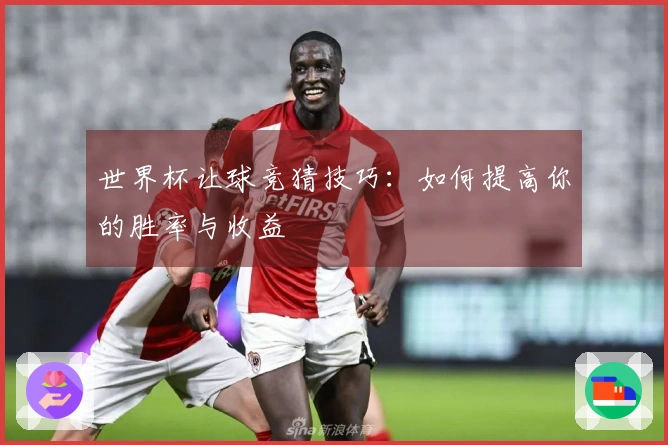 世界杯让球竞猜技巧:如何提高你的胜率与收益