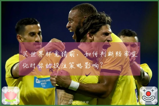 买世界杯竞猜前，如何判断赔率变化对你的投注策略影响？