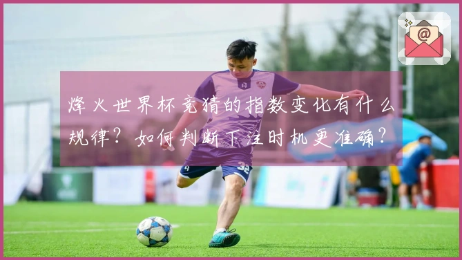 烽火世界杯竞猜的指数变化有什么规律？如何判断下注时机更准确？