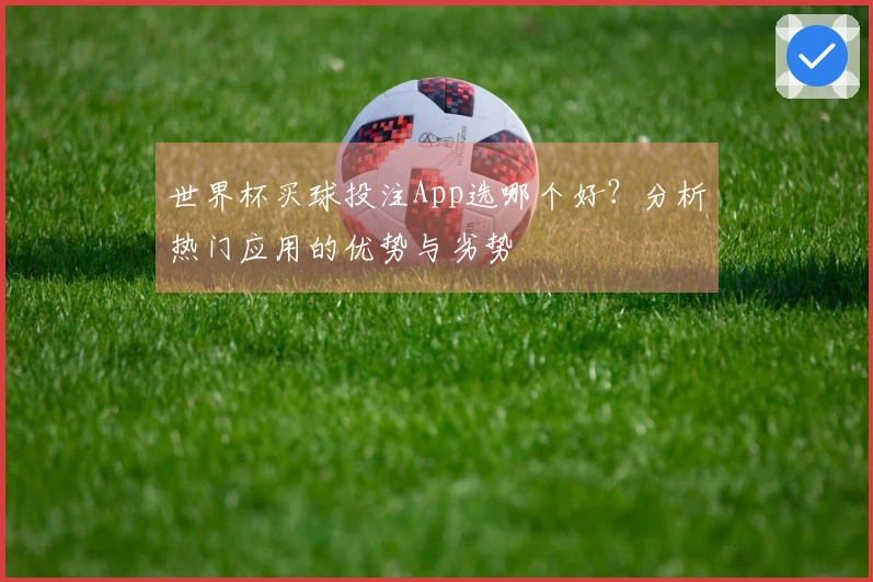 世界杯买球投注App选哪个好？分析热门应用的优势与劣势