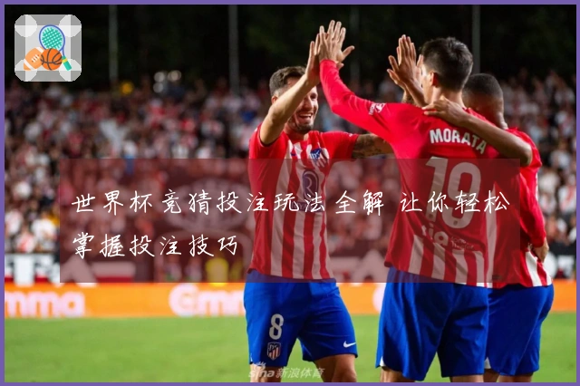 世界杯竞猜投注玩法全解 让你轻松掌握投注技巧