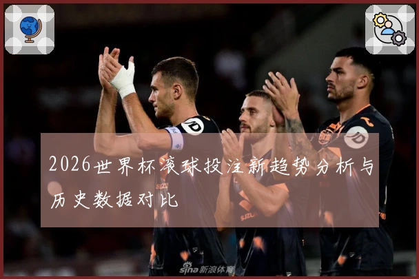 2026世界杯滚球投注新趋势分析与历史数据对比