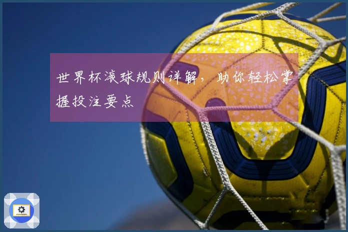 世界杯滚球规则详解，助你轻松掌握投注要点