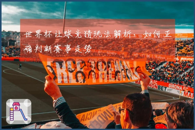 世界杯让球竞猜玩法解析，如何正确判断赛事走势