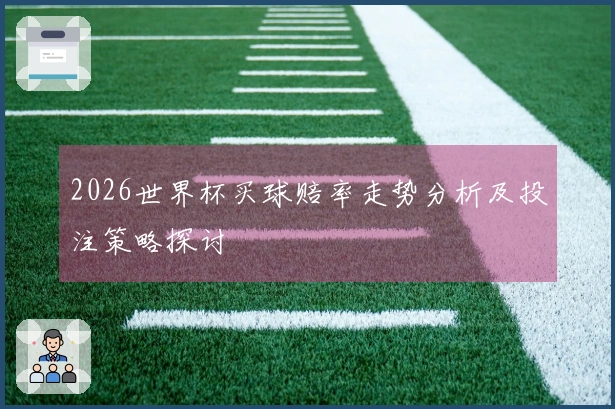 2026世界杯买球赔率走势分析及投注策略探讨