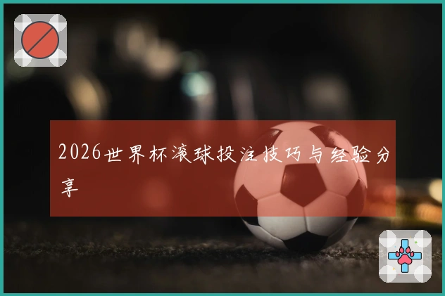 2026世界杯滚球投注技巧与经验分享