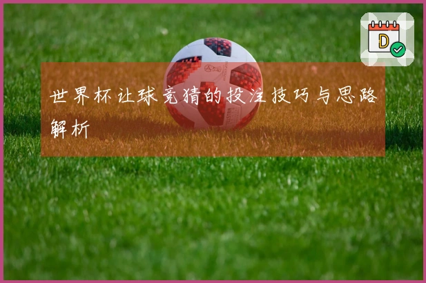 世界杯让球竞猜的投注技巧与思路解析