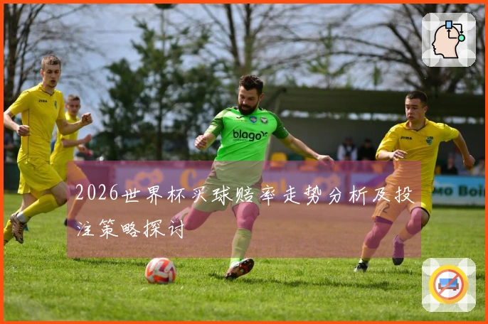 2026世界杯买球赔率走势分析及投注策略探讨