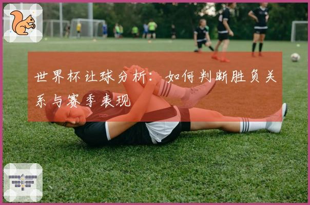 世界杯让球分析：如何判断胜负关系与赛季表现