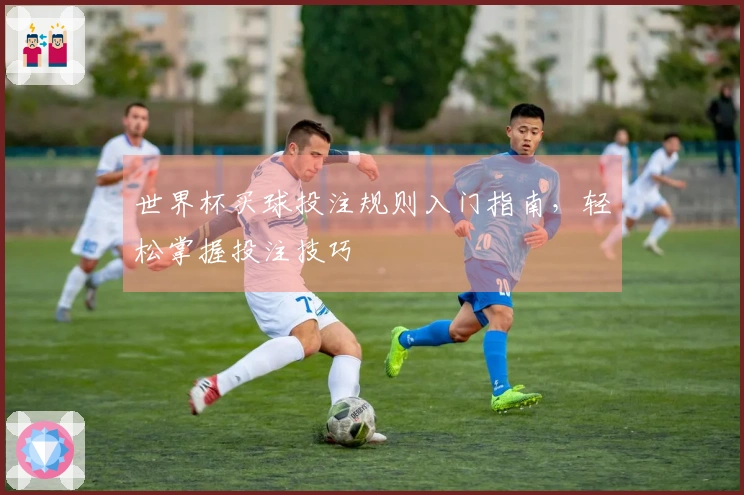 世界杯买球投注规则入门指南，轻松掌握投注技巧
