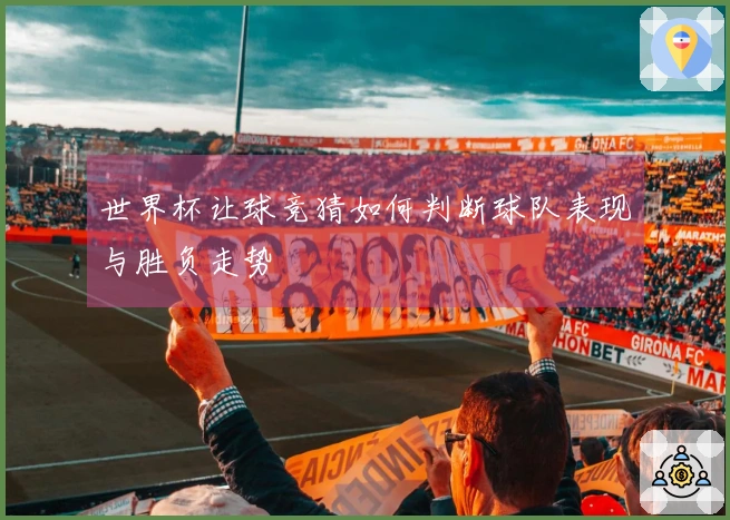 世界杯让球竞猜如何判断球队表现与胜负走势