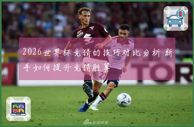 2026世界杯竞猜的技巧对比分析 新手如何提升竞猜胜算