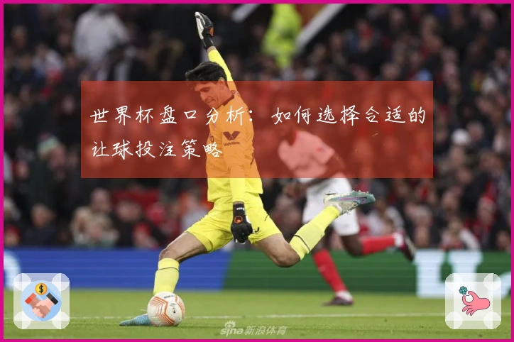 世界杯盘口分析：如何选择合适的让球投注策略