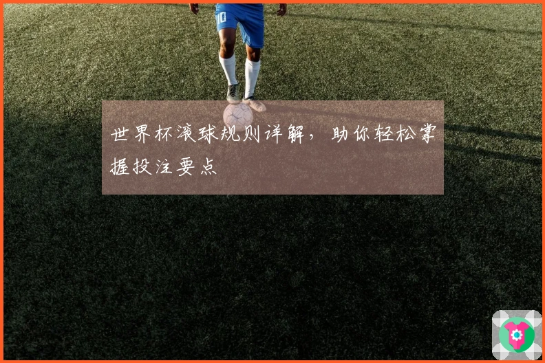 世界杯滚球规则详解，助你轻松掌握投注要点
