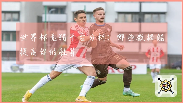 世界杯竞猜平台分析:哪些数据能提高你的胜算