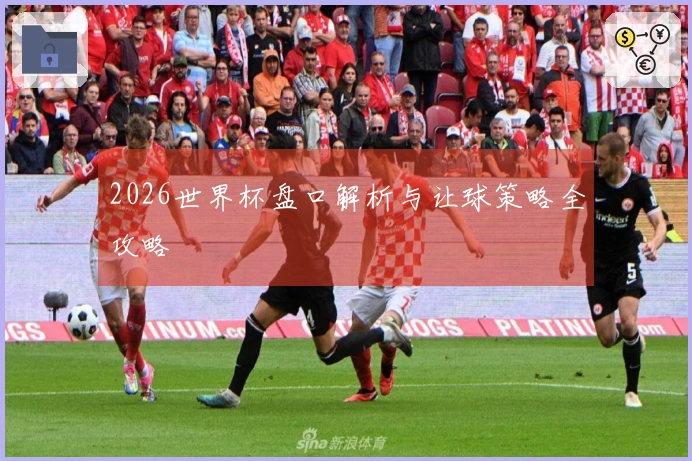 2026世界杯盘口解析与让球策略全攻略