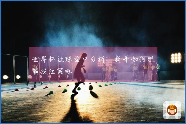 世界杯让球盘口分析：新手如何理解投注策略