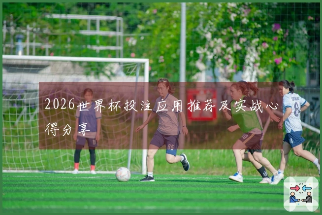 2026世界杯投注应用推荐及实战心得分享