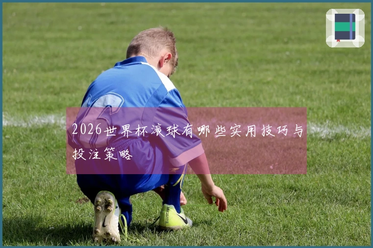 2026世界杯滚球有哪些实用技巧与投注策略