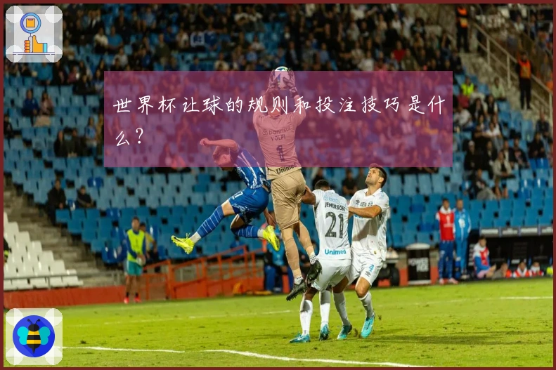世界杯让球的规则和投注技巧是什么？