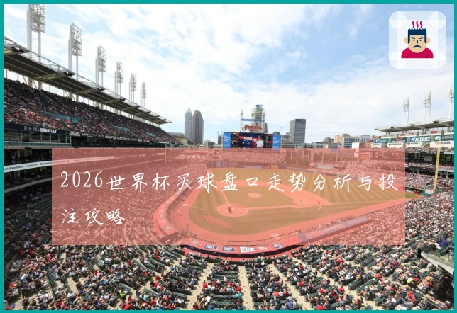 2026世界杯买球盘口走势分析与投注攻略