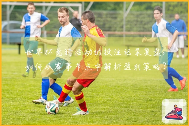 世界杯竞猜活动的投注记录复盘，如何从赛事节点中解析盈利策略？