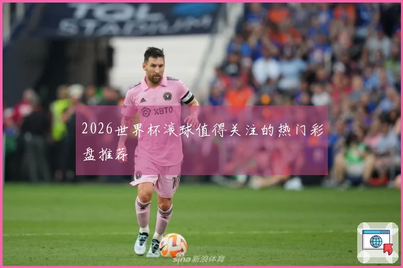 2026世界杯滚球值得关注的热门彩盘推荐