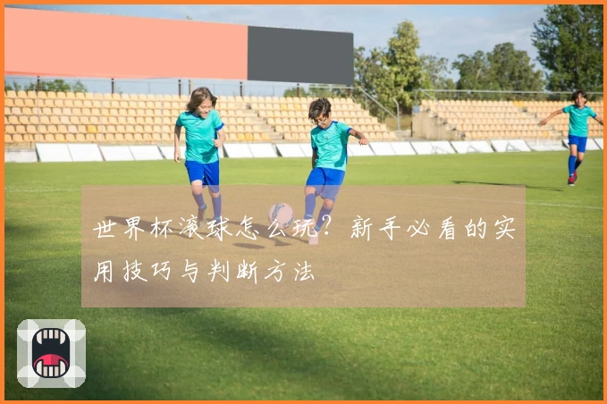 世界杯滚球怎么玩？新手必看的实用技巧与判断方法