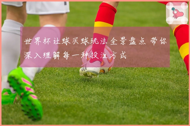世界杯让球买球玩法全景盘点 带你深入理解每一种投注方式