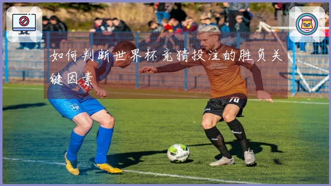 如何判断世界杯竞猜投注的胜负关键因素