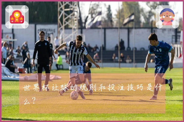 世界杯让球的规则和投注技巧是什么？