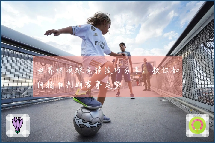 世界杯滚球竞猜技巧分享，教你如何精准判断赛事走势