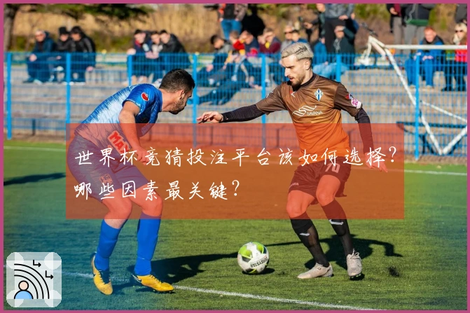 世界杯竞猜投注平台该如何选择？哪些因素最关键？