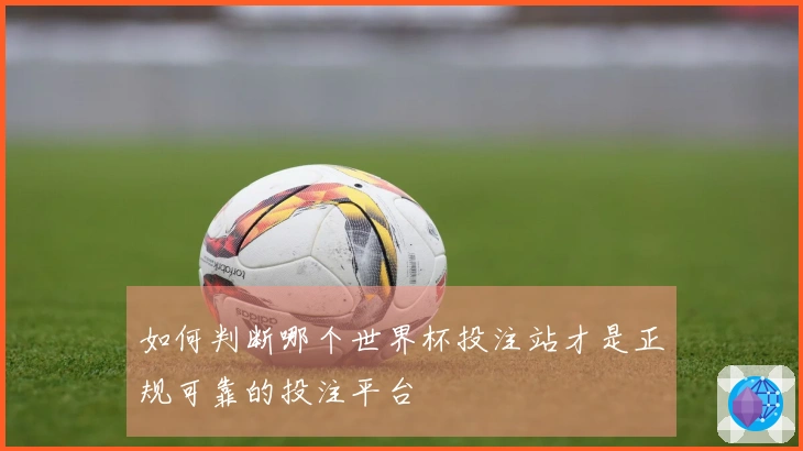 如何判断哪个世界杯投注站才是正规可靠的投注平台