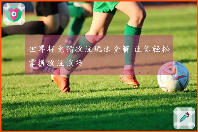 世界杯竞猜投注玩法全解 让你轻松掌握投注技巧