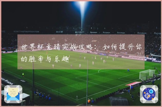 世界杯竞猜实战攻略：如何提升你的胜率与乐趣