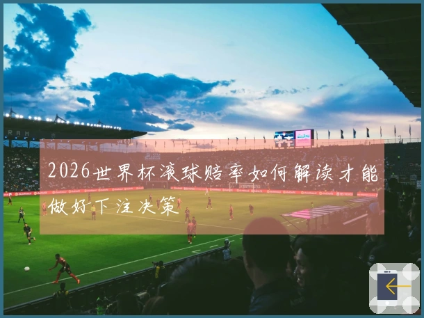 2026世界杯滚球赔率如何解读才能做好下注决策