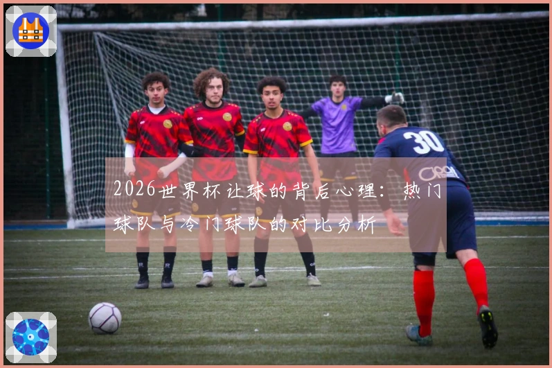 2026世界杯让球的背后心理：热门球队与冷门球队的对比分析