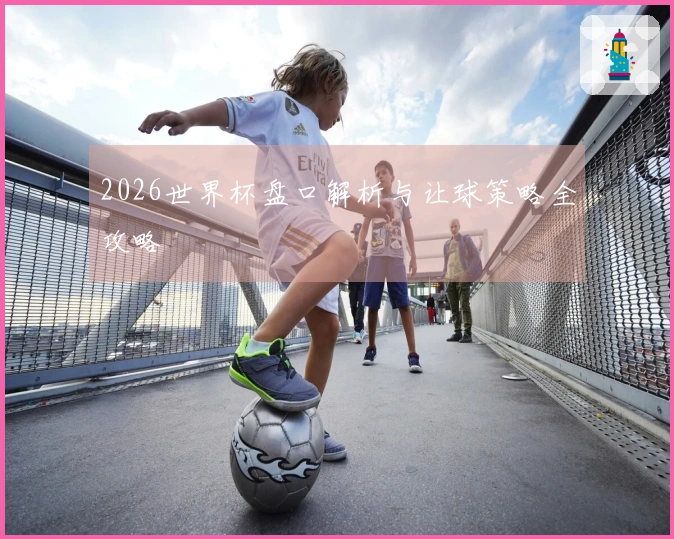 2026世界杯盘口解析与让球策略全攻略